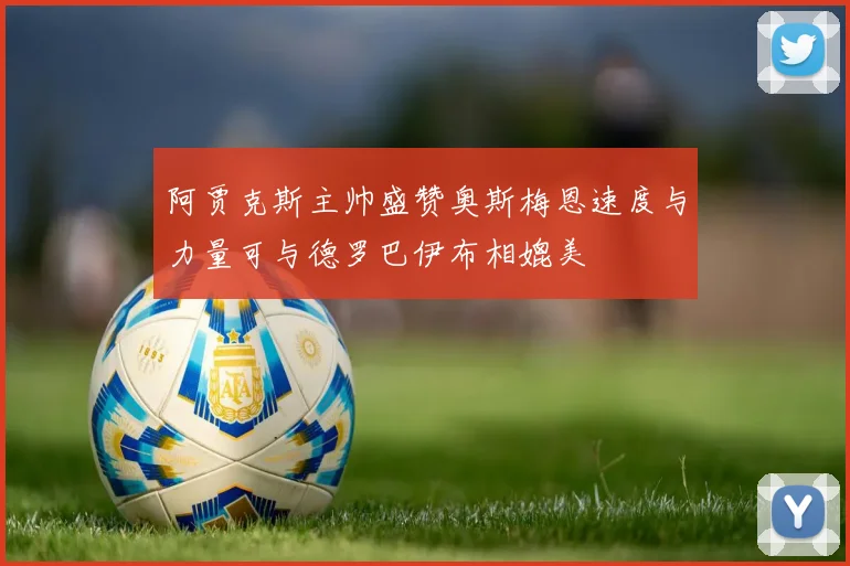阿贾克斯主帅盛赞奥斯梅恩速度与力量可与德罗巴伊布相媲美