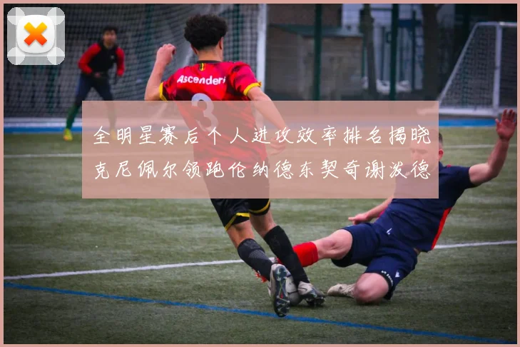 全明星赛后个人进攻效率排名揭晓克尼佩尔领跑伦纳德东契奇谢泼德紧随其后
