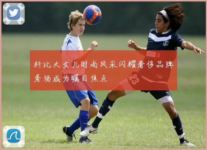 科比大女儿时尚风采闪耀奢侈品牌秀场成为瞩目焦点