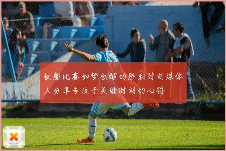 快船比赛如梦初醒的胜利时刻媒体人分享专注于关键时刻的心得