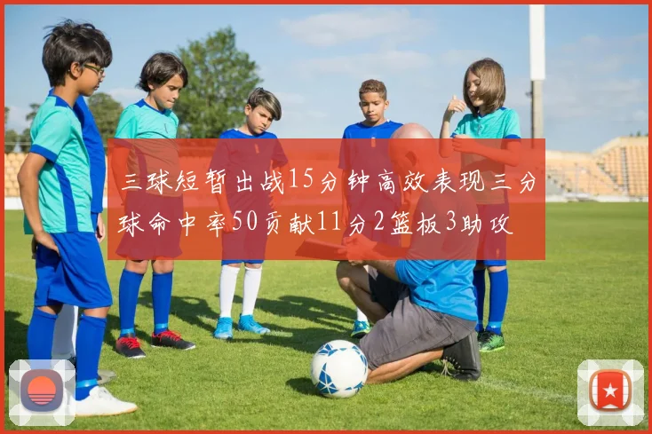 三球短暂出战15分钟高效表现三分球命中率50贡献11分2篮板3助攻