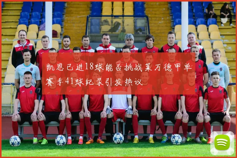 凯恩已进18球能否挑战莱万德甲单赛季41球纪录引发热议