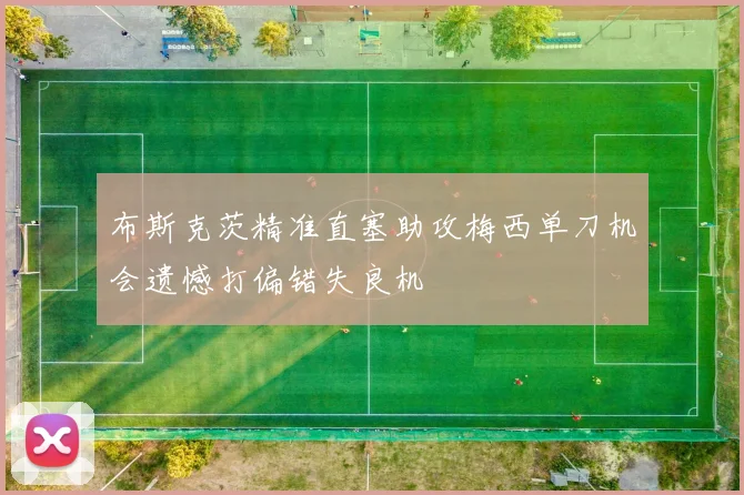 布斯克茨精准直塞助攻梅西单刀机会遗憾打偏错失良机