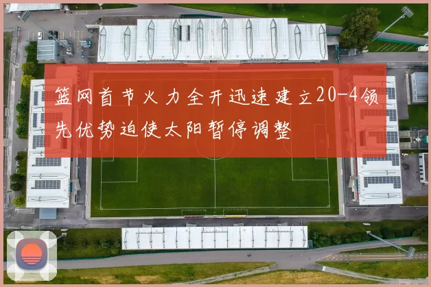 篮网首节火力全开迅速建立20-4领先优势迫使太阳暂停调整