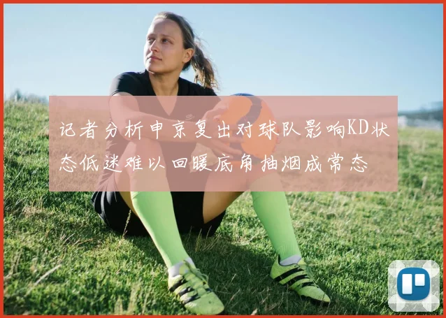 记者分析申京复出对球队影响KD状态低迷难以回暖底角抽烟成常态