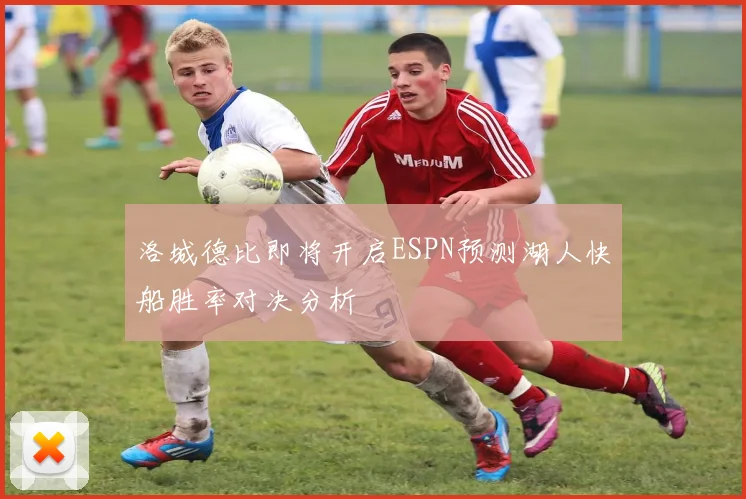 洛城德比即将开启ESPN预测湖人快船胜率对决分析