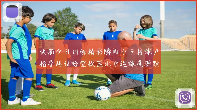 快船今日训练精彩瞬间小卡持球卢指导跑位哈登投篮比尔运球展现默契