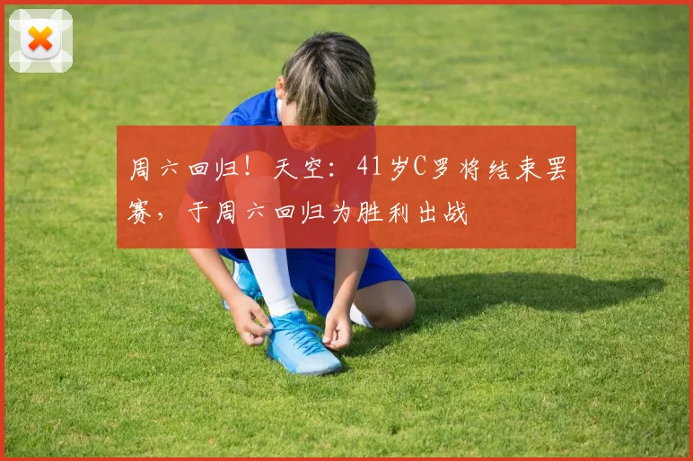 周六回归！天空：41岁C罗将结束罢赛，于周六回归为胜利出战