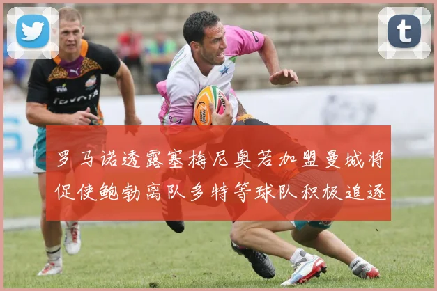 罗马诺透露塞梅尼奥若加盟曼城将促使鲍勃离队多特等球队积极追逐