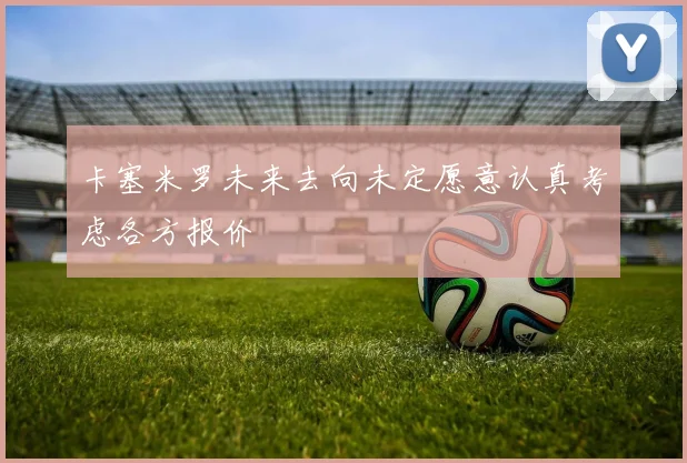 卡塞米罗未来去向未定愿意认真考虑各方报价