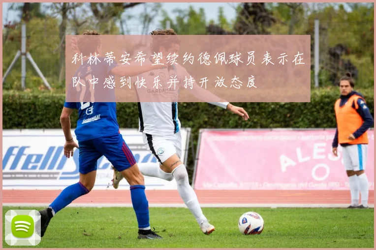 科林蒂安希望续约德佩球员表示在队中感到快乐并持开放态度