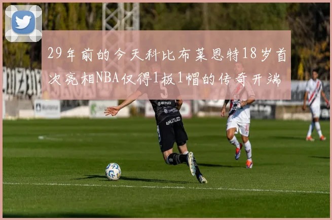 29年前的今天科比布莱恩特18岁首次亮相NBA仅得1板1帽的传奇开端