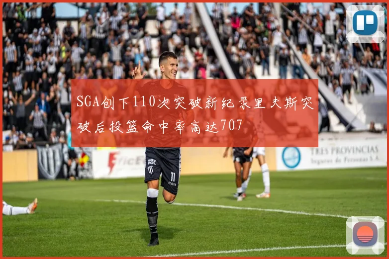 SGA创下110次突破新纪录里夫斯突破后投篮命中率高达707