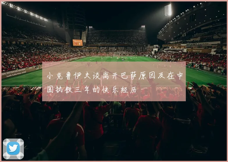 小克鲁伊夫谈离开巴萨原因及在中国执教三年的快乐经历