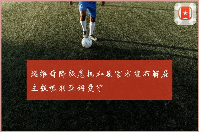 诺维奇降级危机加剧官方宣布解雇主教练利亚姆曼宁