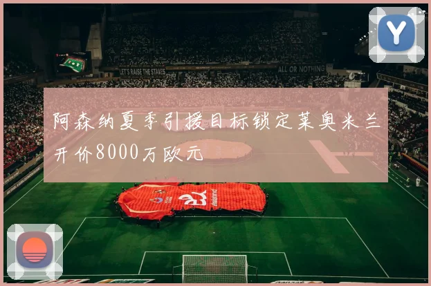 阿森纳夏季引援目标锁定莱奥米兰开价8000万欧元