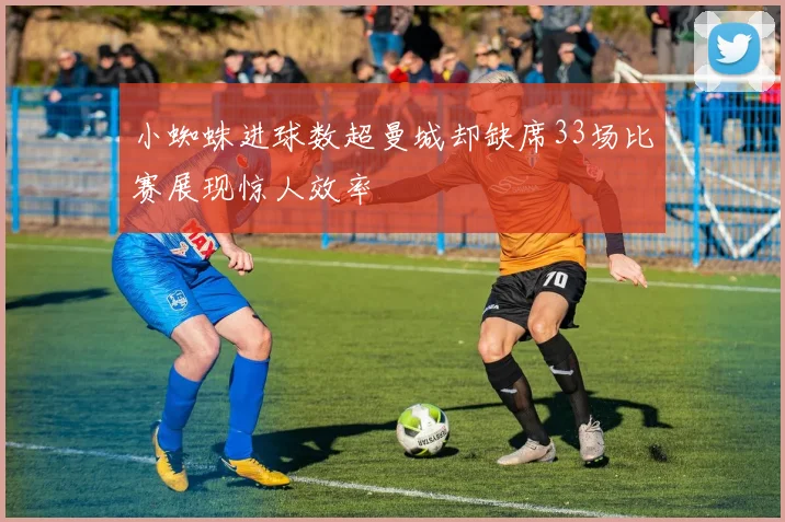 小蜘蛛进球数超曼城却缺席33场比赛展现惊人效率