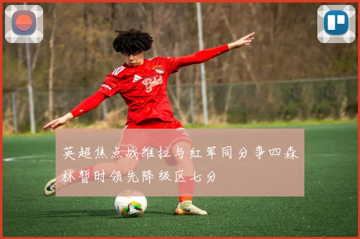 英超焦点战维拉与红军同分争四森林暂时领先降级区七分
